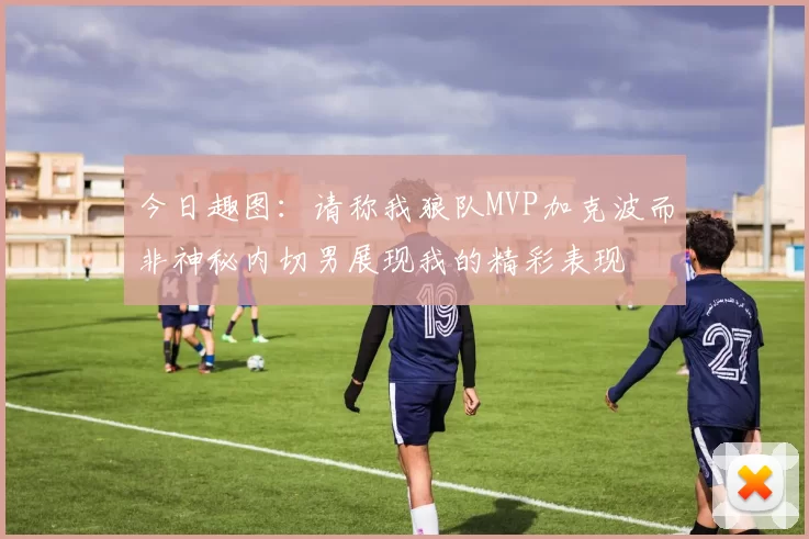 今日趣图：请称我狼队MVP加克波而非神秘内切男展现我的精彩表现