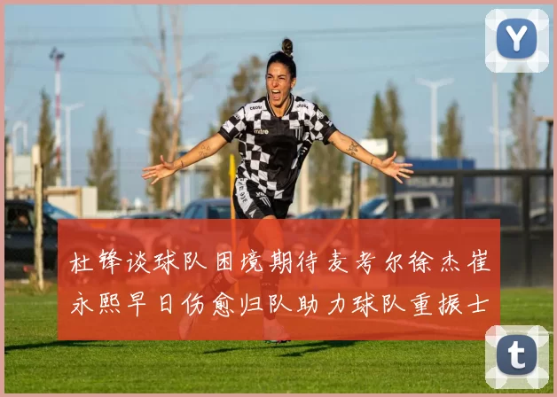 杜锋谈球队困境期待麦考尔徐杰崔永熙早日伤愈归队助力球队重振士气