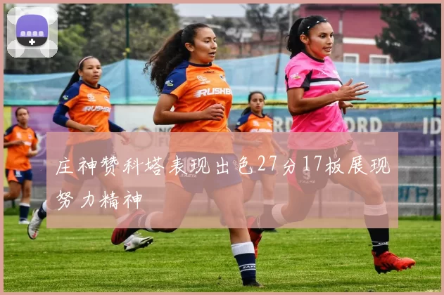 庄神赞科塔表现出色27分17板展现努力精神