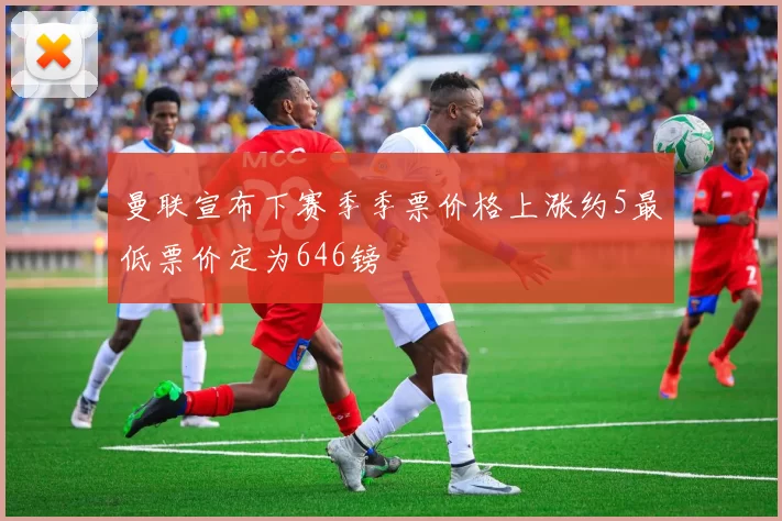 曼联宣布下赛季季票价格上涨约5最低票价定为646镑