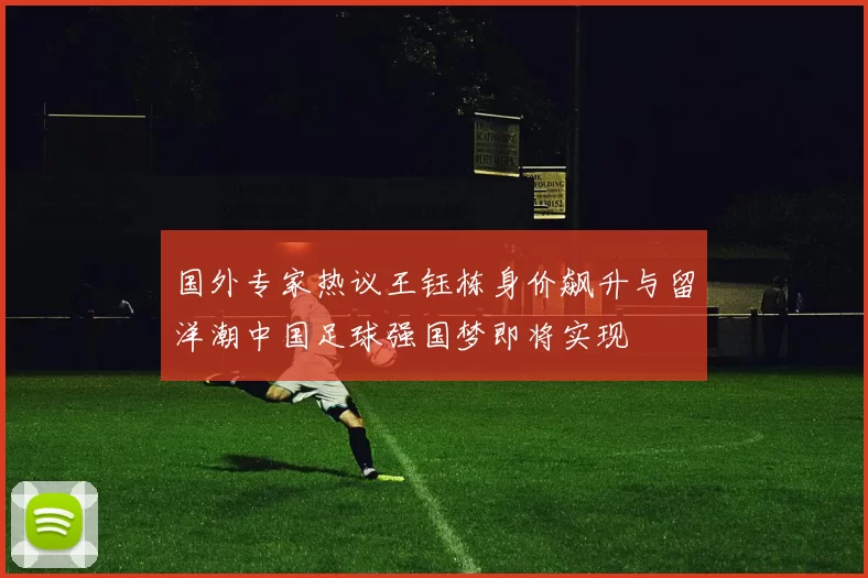 国外专家热议王钰栋身价飙升与留洋潮中国足球强国梦即将实现