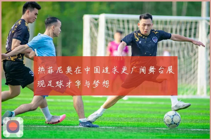 热菲尼奥在中国追求更广阔舞台展现足球才华与梦想