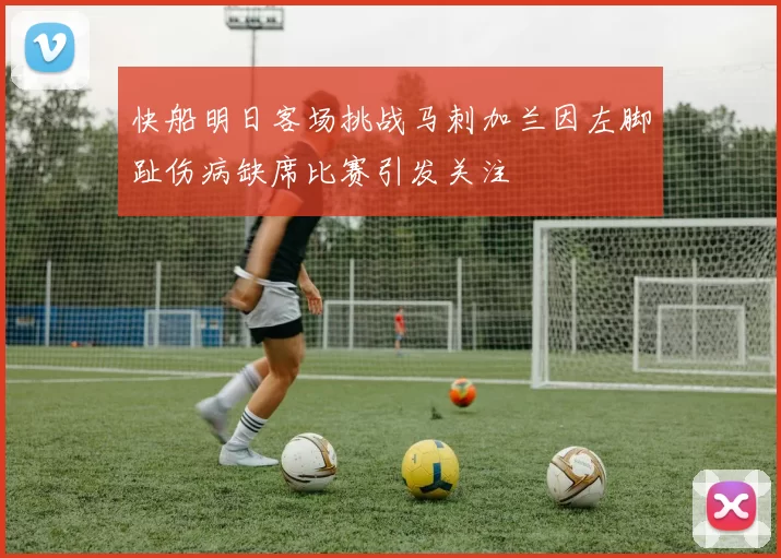 快船明日客场挑战马刺加兰因左脚趾伤病缺席比赛引发关注
