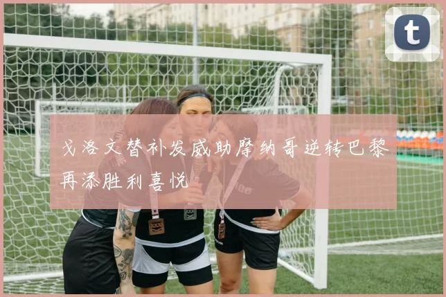 戈洛文替补发威助摩纳哥逆转巴黎再添胜利喜悦
