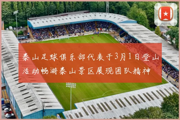 泰山足球俱乐部代表于3月1日登山活动畅游泰山景区展现团队精神