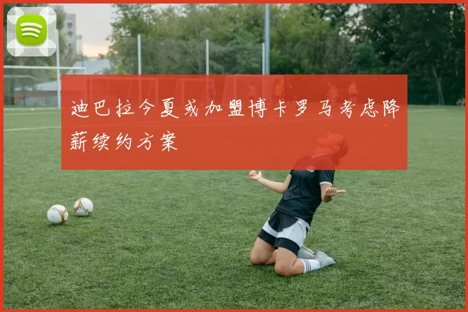 迪巴拉今夏或加盟博卡罗马考虑降薪续约方案