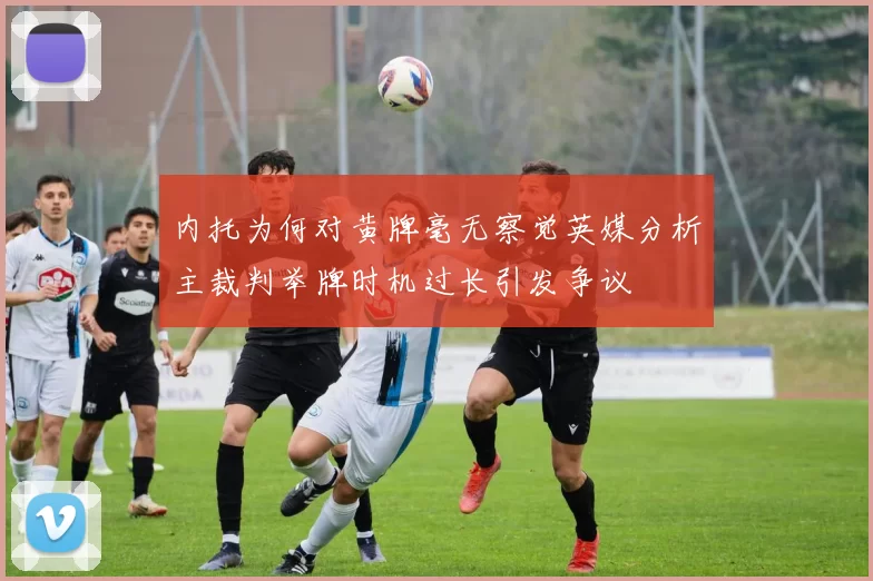 内托为何对黄牌毫无察觉英媒分析主裁判举牌时机过长引发争议