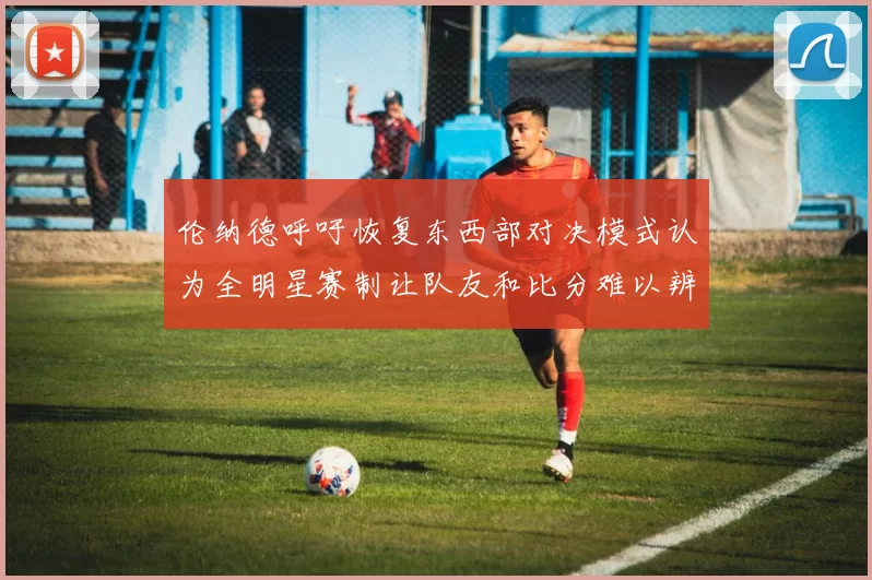 伦纳德呼吁恢复东西部对决模式认为全明星赛制让队友和比分难以辨认
