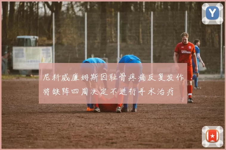 尼科威廉姆斯因耻骨疼痛反复发作将缺阵四周决定不进行手术治疗