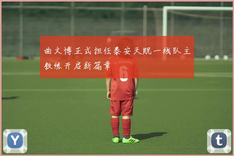 曲文博正式担任泰安天贶一线队主教练开启新篇章