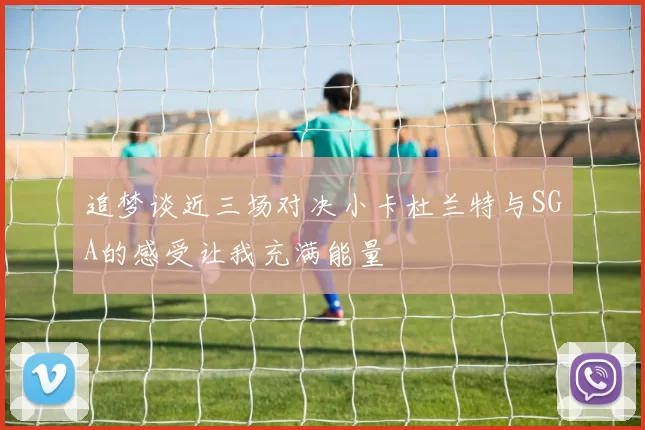追梦谈近三场对决小卡杜兰特与SGA的感受让我充满能量