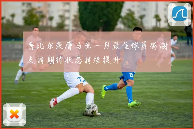 普比尔荣膺马竞一月最佳球员感谢支持期待状态持续提升