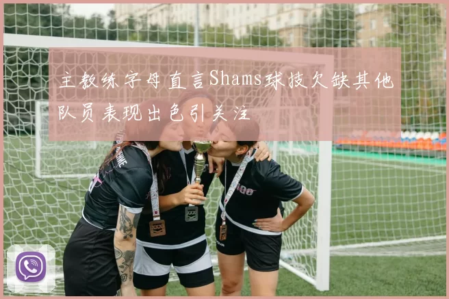 主教练字母直言Shams球技欠缺其他队员表现出色引关注