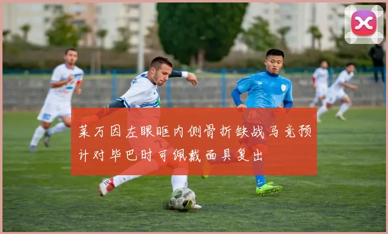 莱万因左眼眶内侧骨折缺战马竞预计对毕巴时可佩戴面具复出