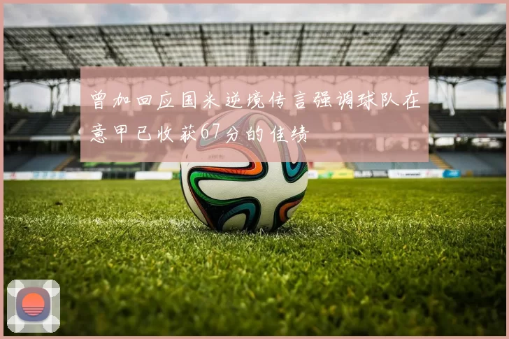 曾加回应国米逆境传言强调球队在意甲已收获67分的佳绩