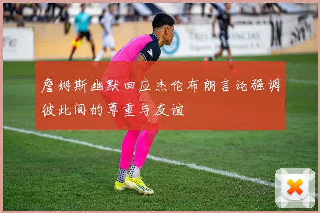詹姆斯幽默回应杰伦布朗言论强调彼此间的尊重与友谊