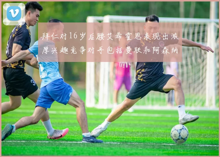 拜仁对16岁后腰艾希霍恩表现出浓厚兴趣竞争对手包括曼联和阿森纳