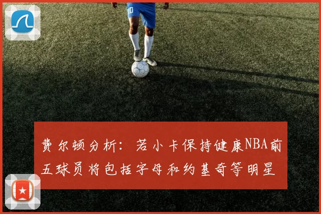 费尔顿分析：若小卡保持健康NBA前五球员将包括字母和约基奇等明星