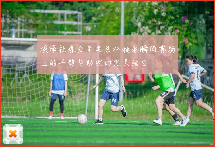 埃泽社媒分享足总杯精彩瞬间赛场上的平静与助攻的完美结合