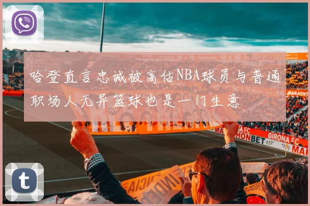 哈登直言忠诚被高估NBA球员与普通职场人无异篮球也是一门生意