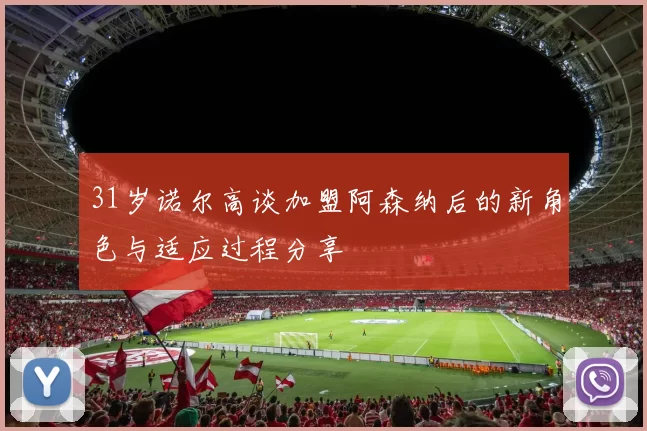 31岁诺尔高谈加盟阿森纳后的新角色与适应过程分享