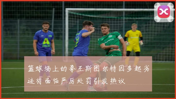篮球场上的拳王斯图尔特因多起劣迹将面临严厉处罚引发热议