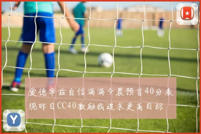爱德华兹自信满满今晨预言40分表现昨日CC40激励我追求更高目标