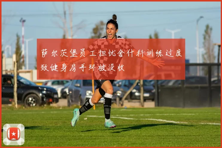萨尔茨堡员工担忧舍什科训练过度致健身房手环被没收
