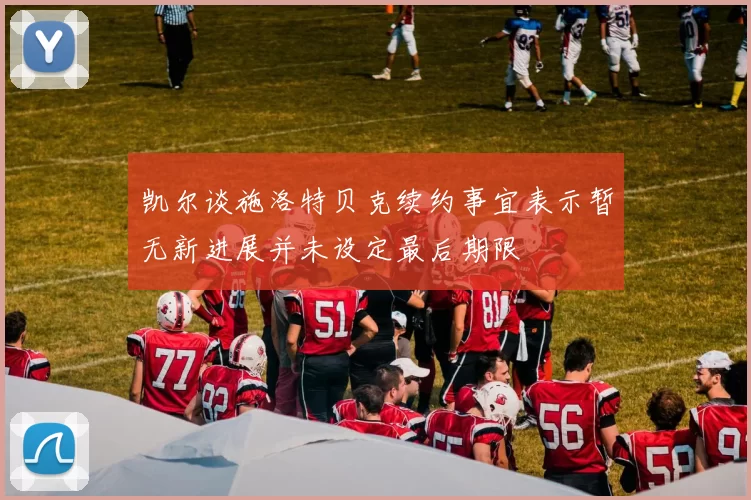 凯尔谈施洛特贝克续约事宜表示暂无新进展并未设定最后期限
