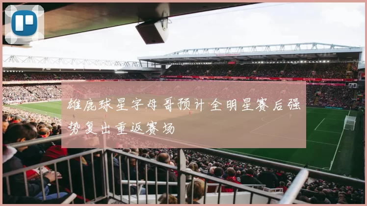 雄鹿球星字母哥预计全明星赛后强势复出重返赛场