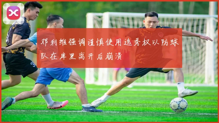 邓利维强调谨慎使用选秀权以防球队在库里离开后崩溃