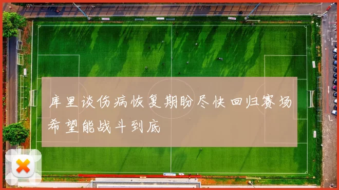库里谈伤病恢复期盼尽快回归赛场希望能战斗到底