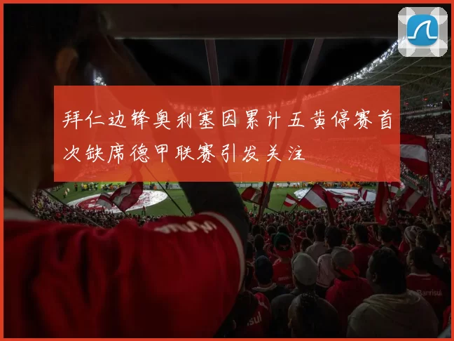 拜仁边锋奥利塞因累计五黄停赛首次缺席德甲联赛引发关注