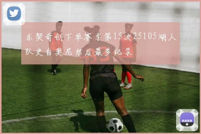 东契奇创下单赛季第15次25105湖人队史自奥尼尔后最多纪录