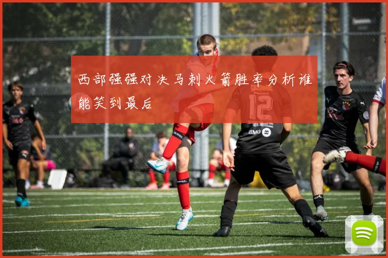 西部强强对决马刺火箭胜率分析谁能笑到最后