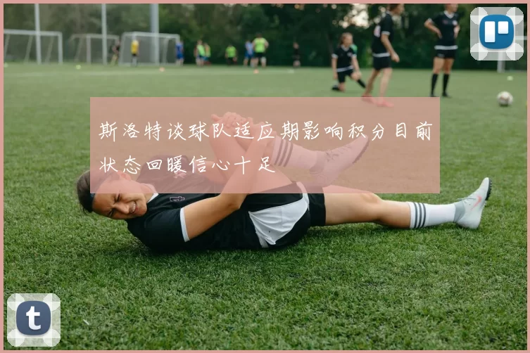 斯洛特谈球队适应期影响积分目前状态回暖信心十足