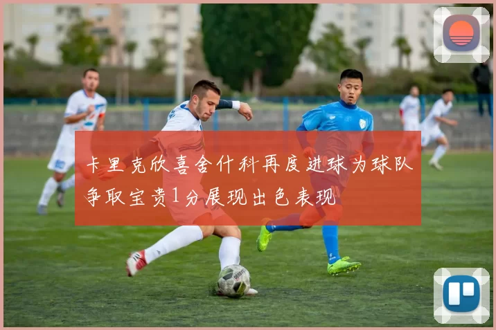 卡里克欣喜舍什科再度进球为球队争取宝贵1分展现出色表现