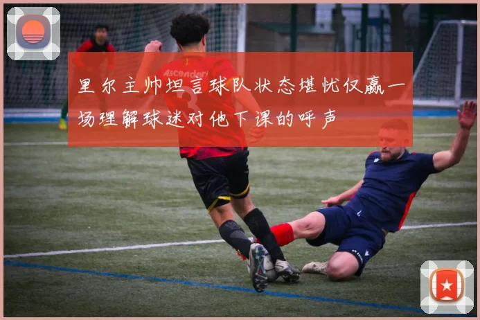 里尔主帅坦言球队状态堪忧仅赢一场理解球迷对他下课的呼声