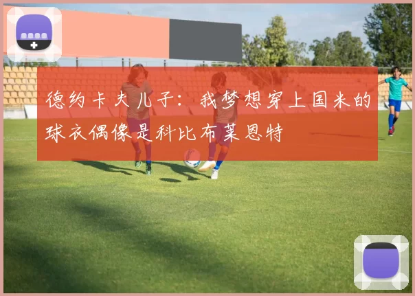 德约卡夫儿子：我梦想穿上国米的球衣偶像是科比布莱恩特