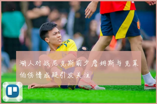 湖人对战尼克斯前夕詹姆斯与克莱伯伤情成疑引发关注