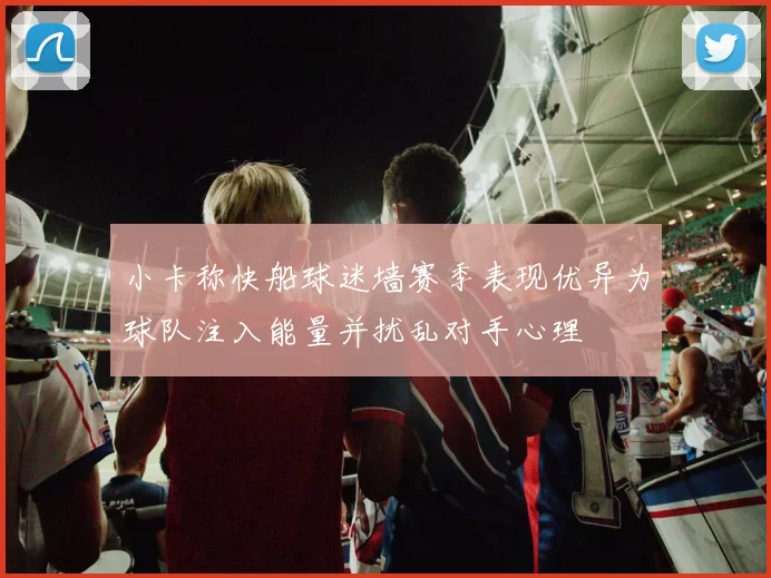 小卡称快船球迷墙赛季表现优异为球队注入能量并扰乱对手心理