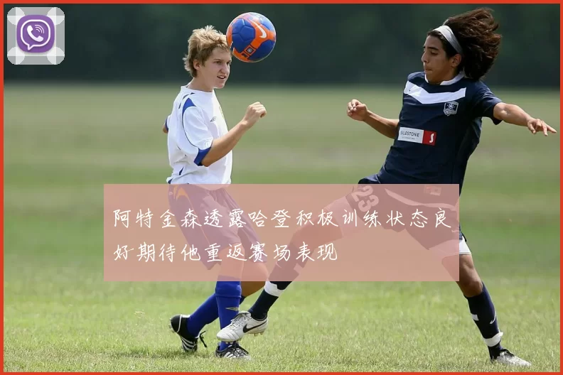 阿特金森透露哈登积极训练状态良好期待他重返赛场表现