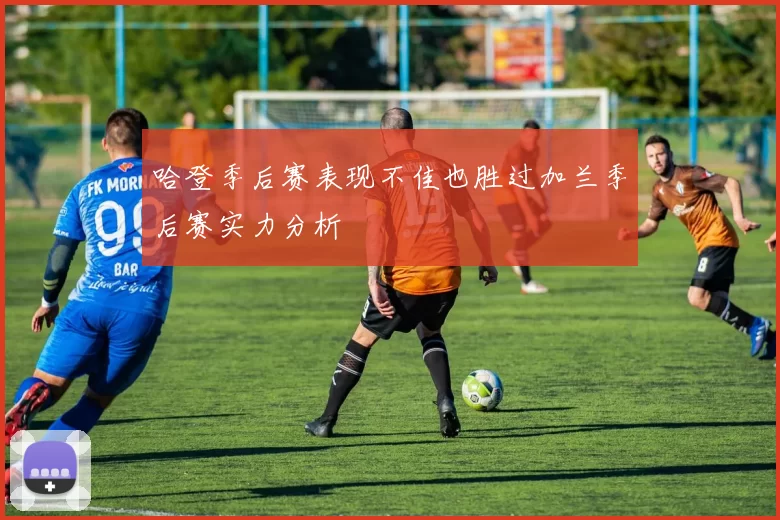 哈登季后赛表现不佳也胜过加兰季后赛实力分析